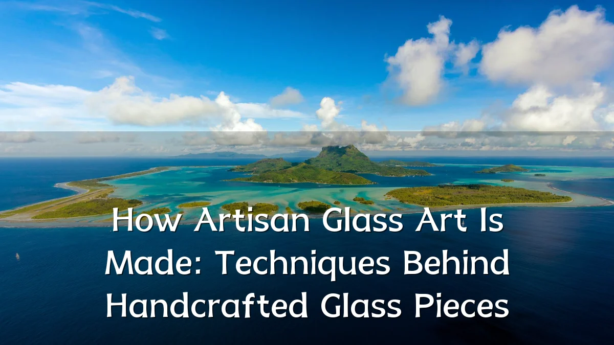 How Artisan Glass Art Is Made: Techniques Behind Handcrafted Glass Pieces