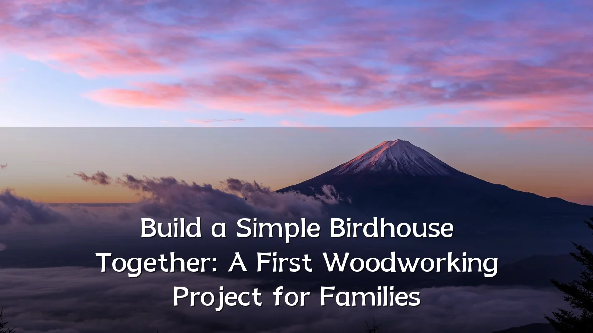 Build a Simple Birdhouse Together: A First Woodworking Project for Families