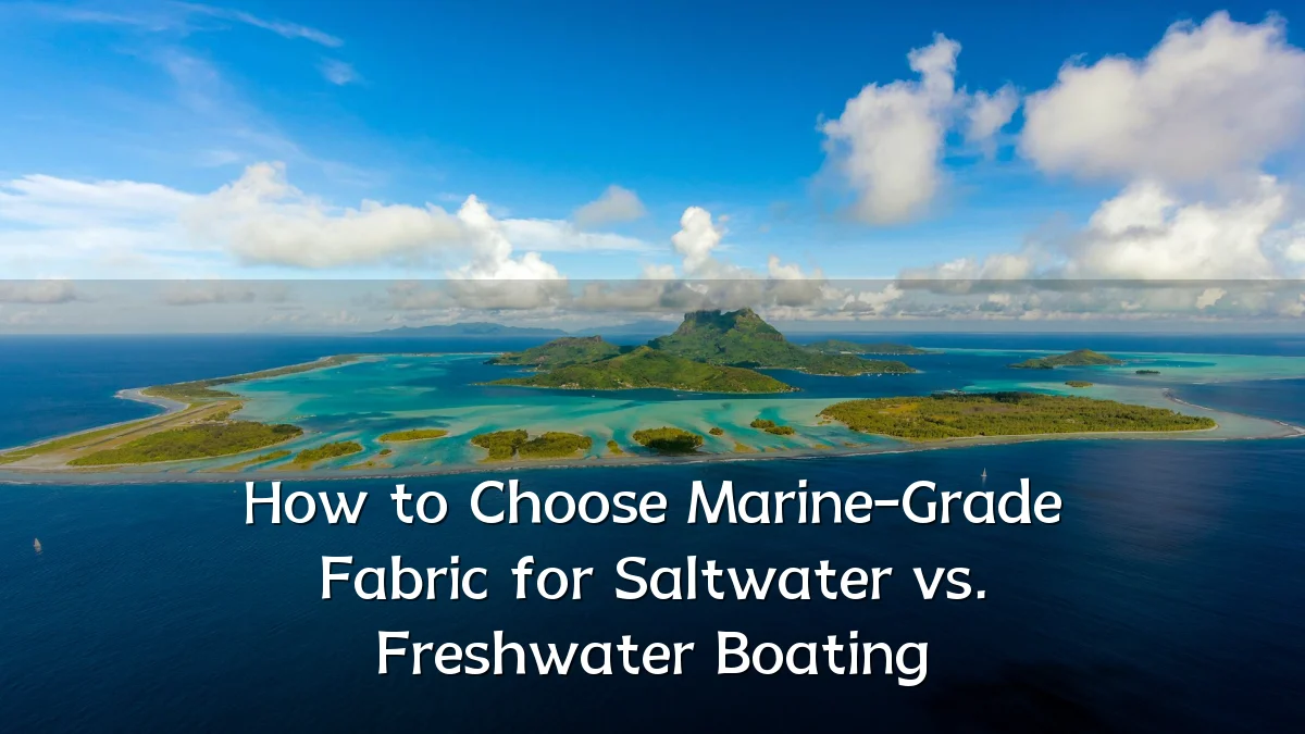 How to Choose Marine-Grade Fabric for Saltwater vs. Freshwater Boating