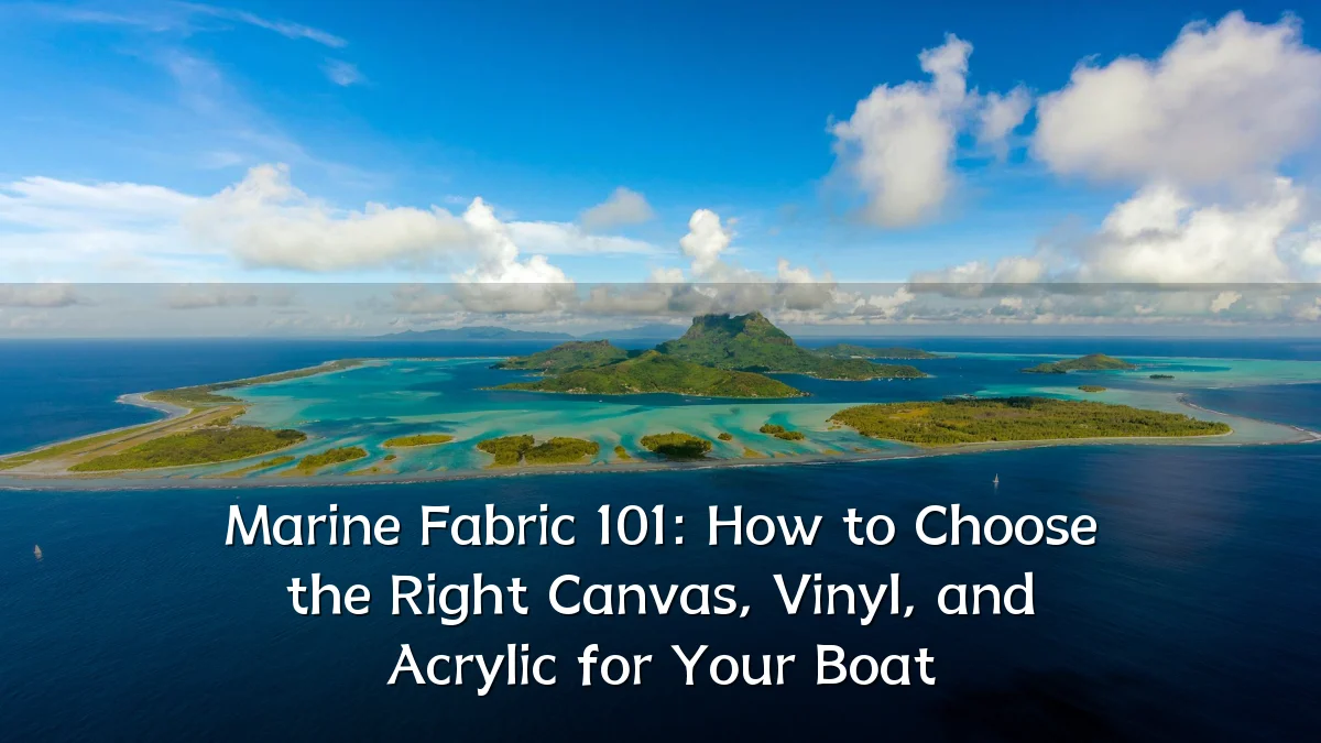 Marine Fabric 101: How to Choose the Right Canvas, Vinyl, and Acrylic for Your Boat