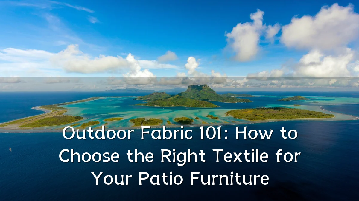 Outdoor Fabric 101: How to Choose the Right Textile for Your Patio Furniture