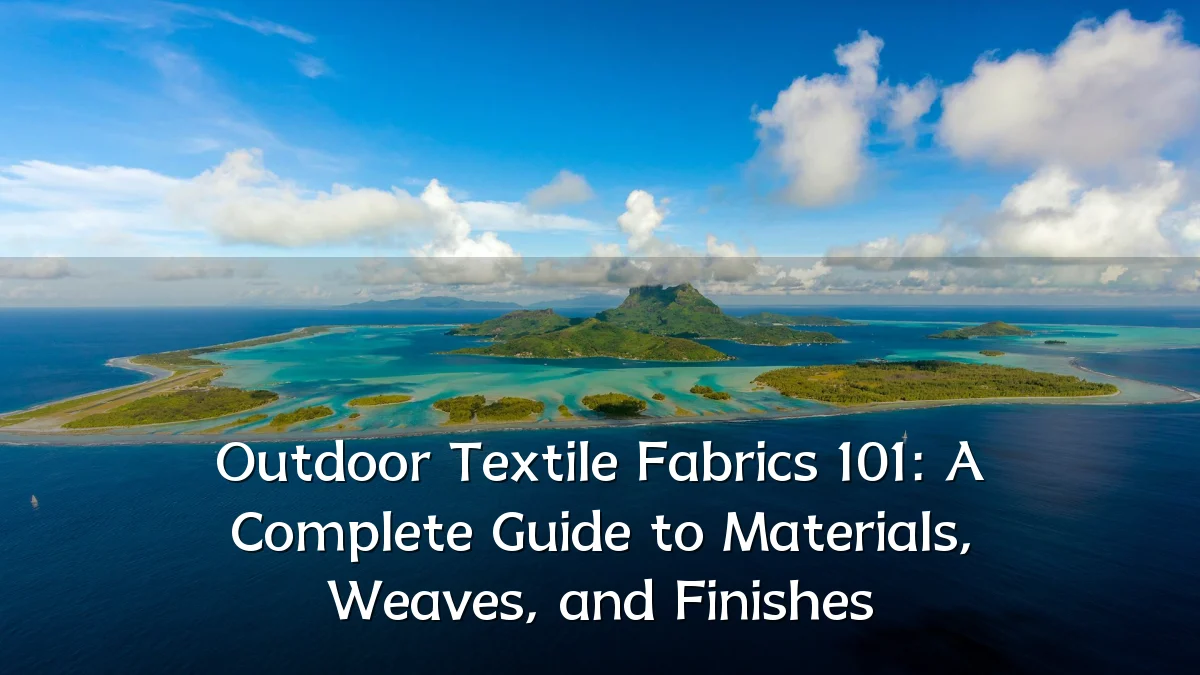 Outdoor Textile Fabrics 101: A Complete Guide to Materials, Weaves, and Finishes