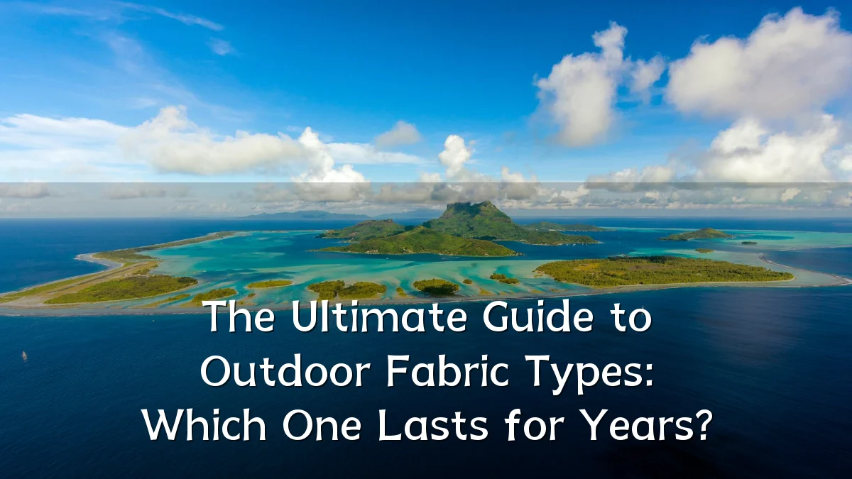 The Ultimate Guide to Outdoor Fabric Types: Which One Lasts for Years?