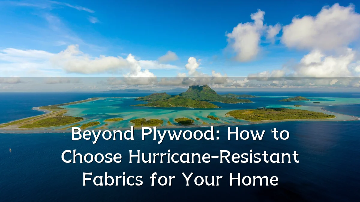 Beyond Plywood: How to Choose Hurricane-Resistant Fabrics for Your Home