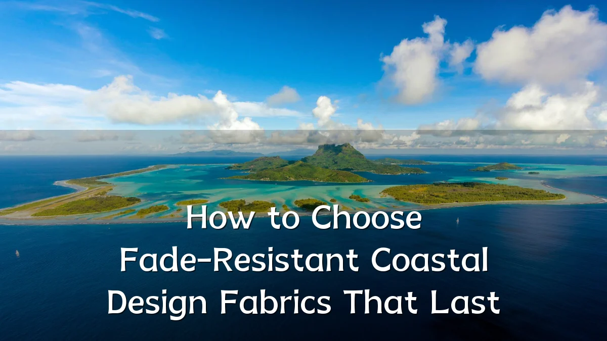 How to Choose Fade-Resistant Coastal Design Fabrics That Last