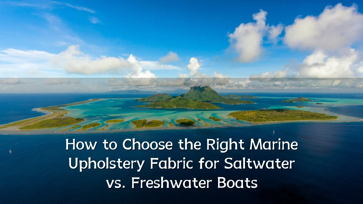 How to Choose the Right Marine Upholstery Fabric for Saltwater vs. Freshwater Boats